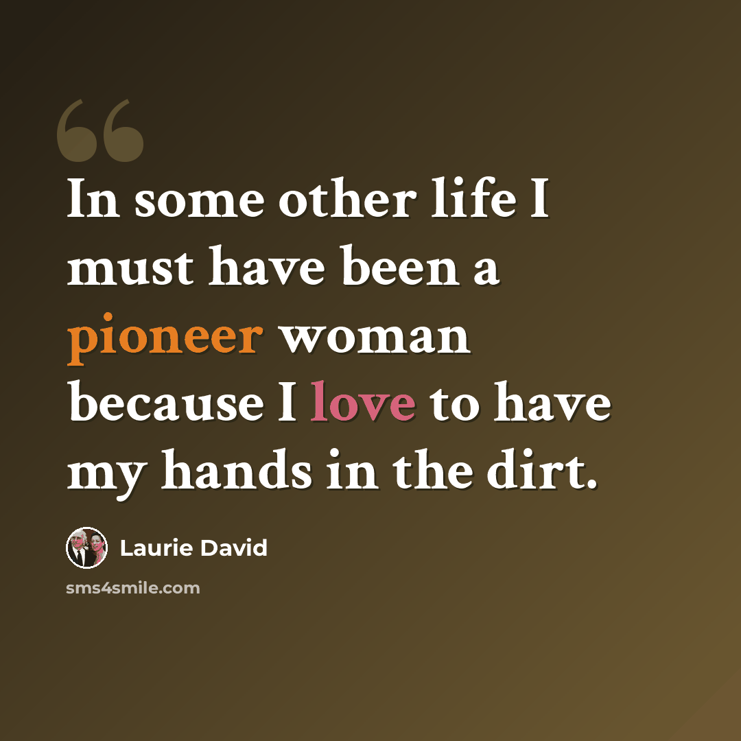 “In some other life I must have been a pioneer woman because I love to have my hands in the dirt.” quote by Laurie David