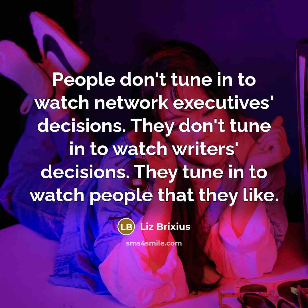 “People don't tune in to watch network executives' decisions. They don't tune in to watch writers' decisions. They tune in to watch people that they like.” quote by Liz Brixius