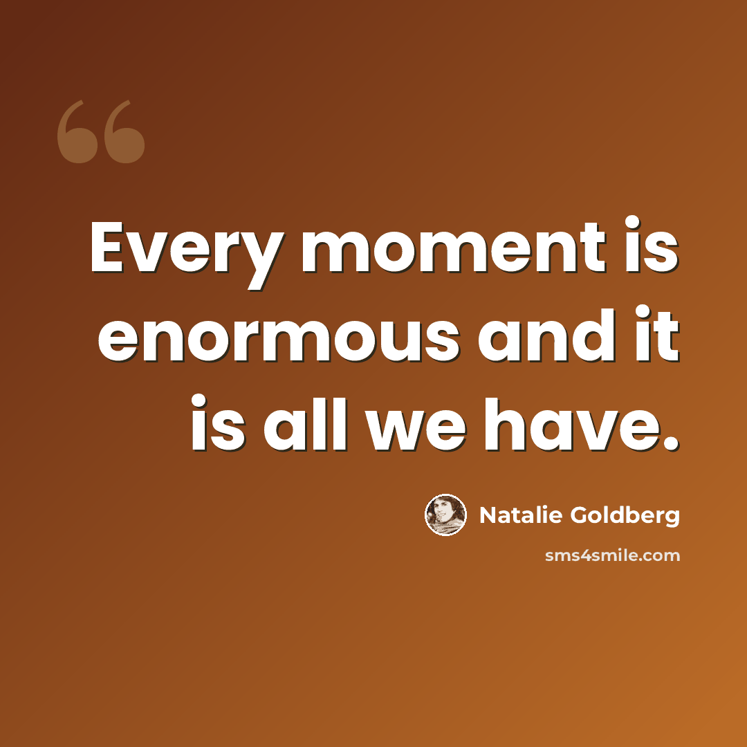 “Every moment is enormous and it is all we have.” quote by Natalie Goldberg