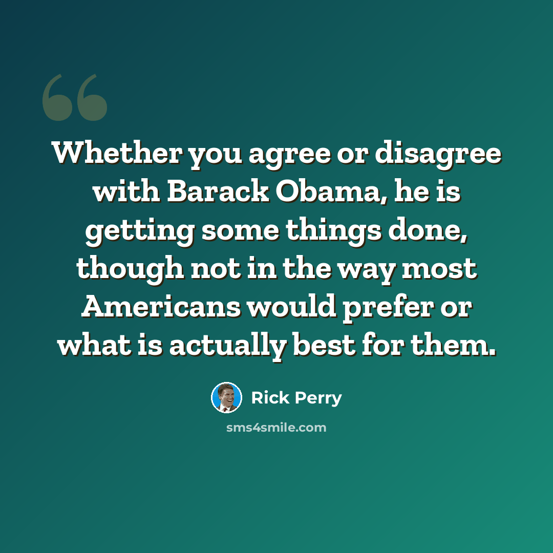 “Whether you agree or disagree with Barack Obama, he is getting some things done, though not in the way most Americans would prefer or what is actually best for them.” quote by Rick Perry