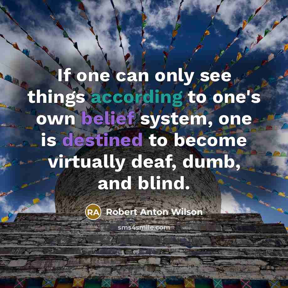 “If one can only see things according to one's own belief system, one is destined to become virtually deaf, dumb, and blind.” quote by Robert Anton Wilson