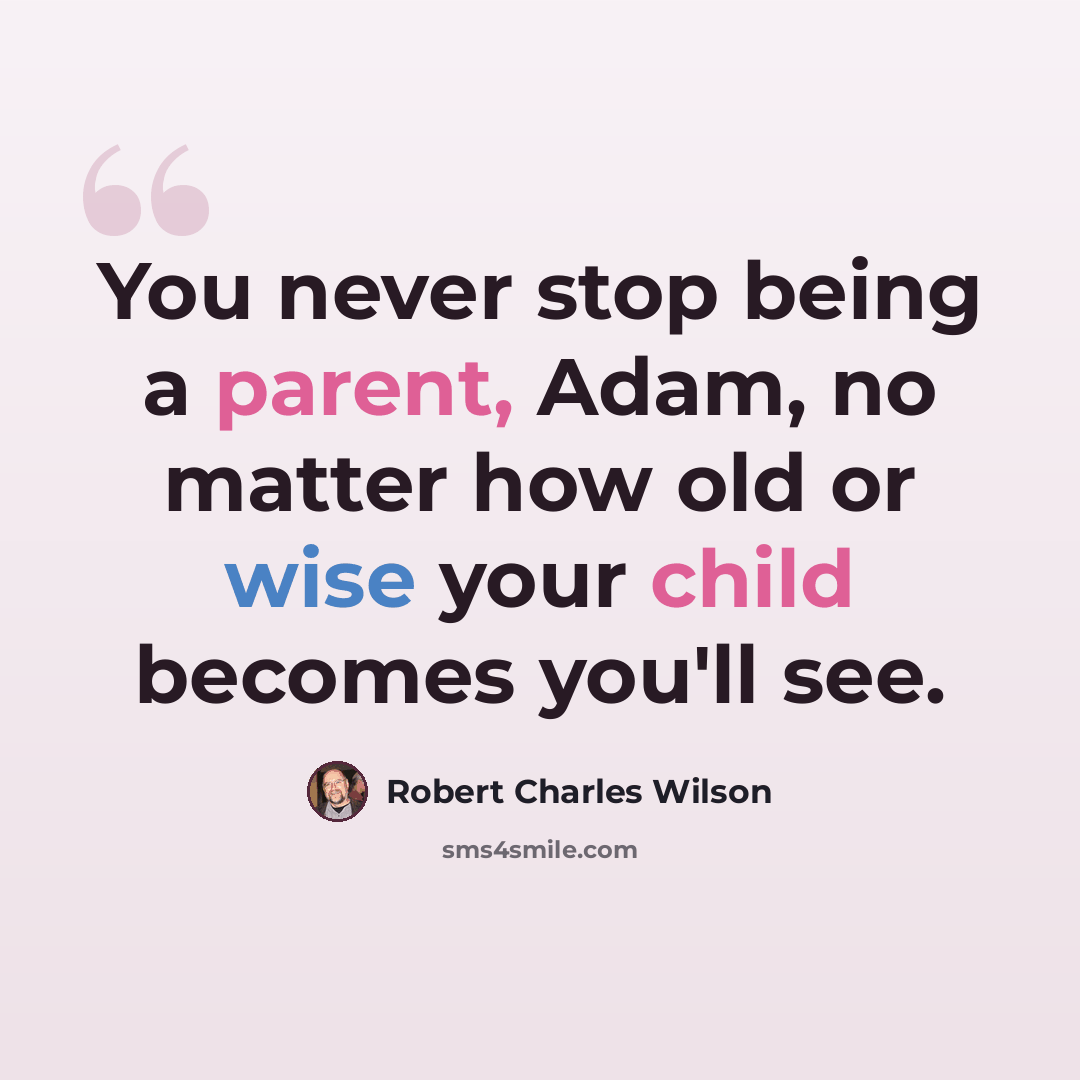 “You never stop being a parent, Adam, no matter how old or wise your child becomes you'll see.” quote by Robert Charles Wilson