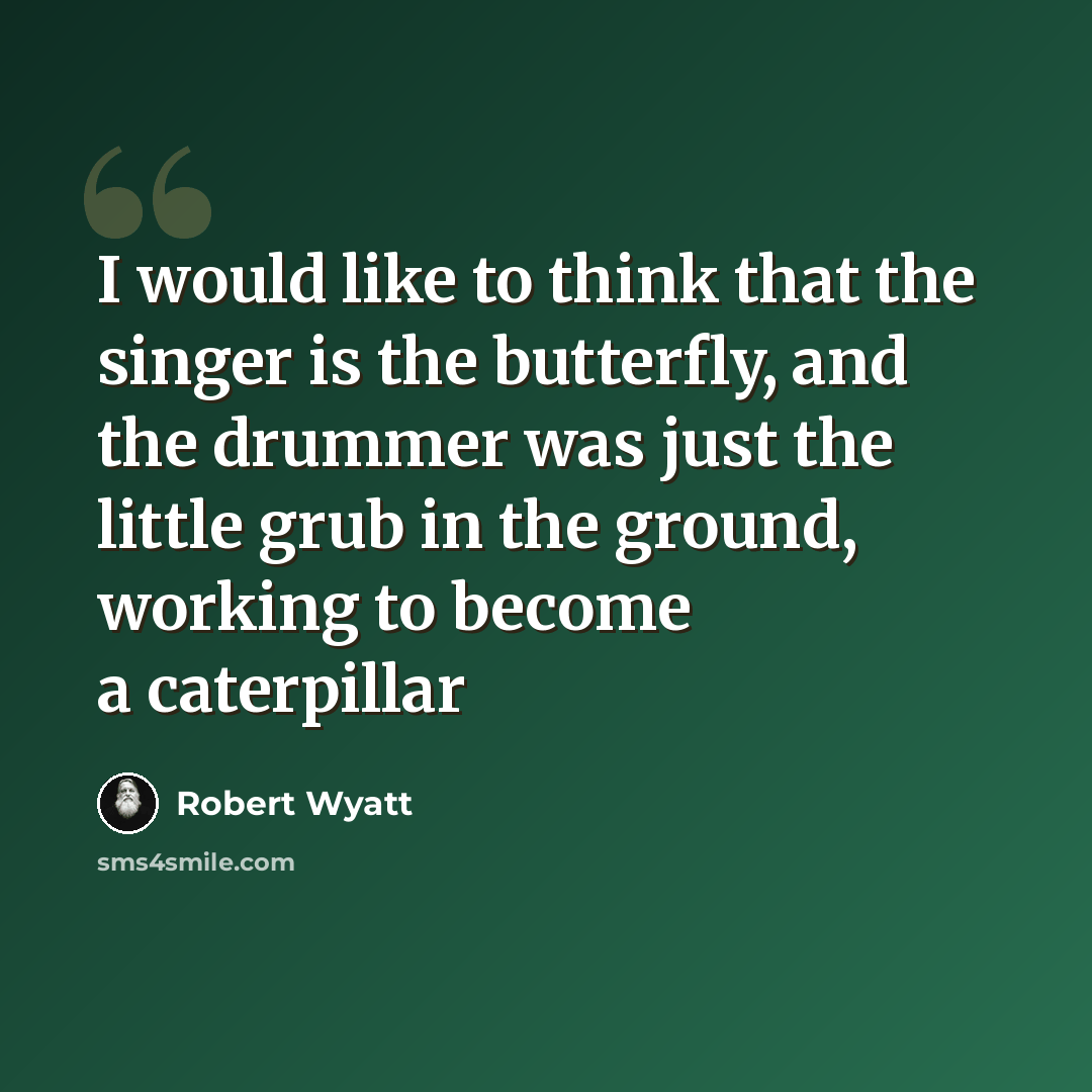 “I would like to think that the singer is the butterfly, and the drummer was just the little grub in the ground, working to become a caterpillar” quote by Robert Wyatt