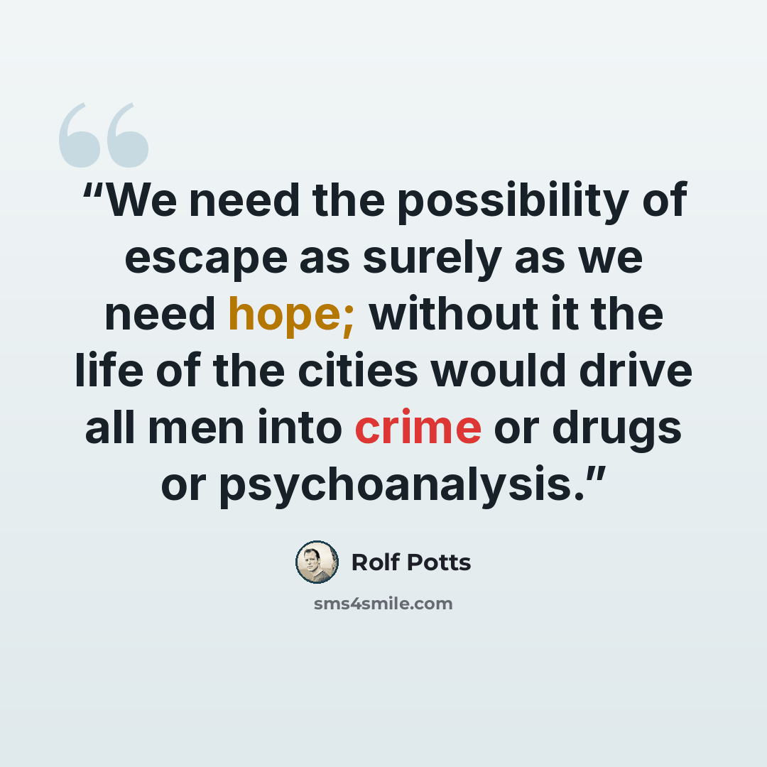 “We need the possibility of escape as surely as we need hope; without it the life of the cities would drive all men into crime or drugs or psychoanalysis.” quote by Rolf Potts