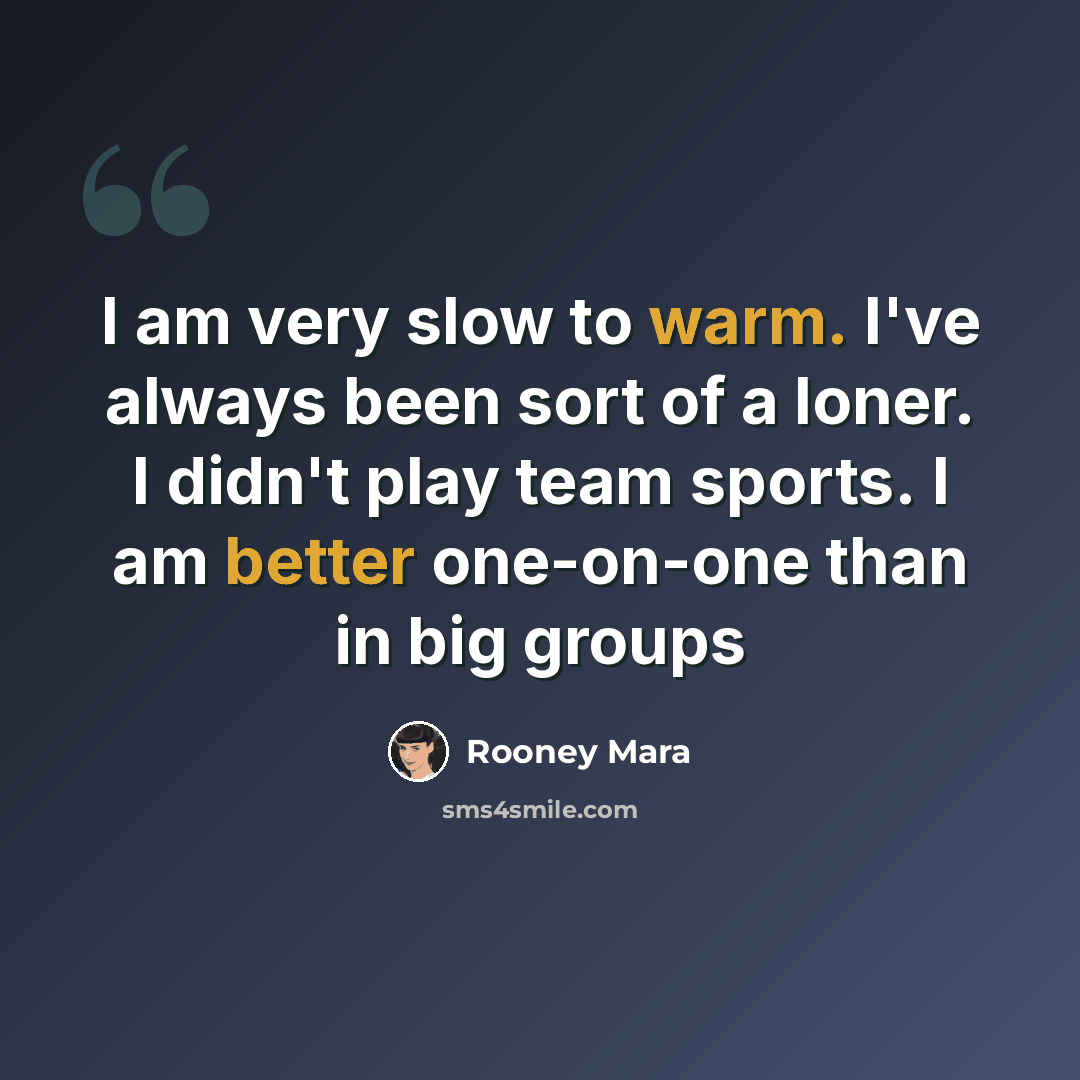 “I am very slow to warm. I've always been sort of a loner. I didn't play team sports. I am better one-on-one than in big groups” quote by Rooney Mara