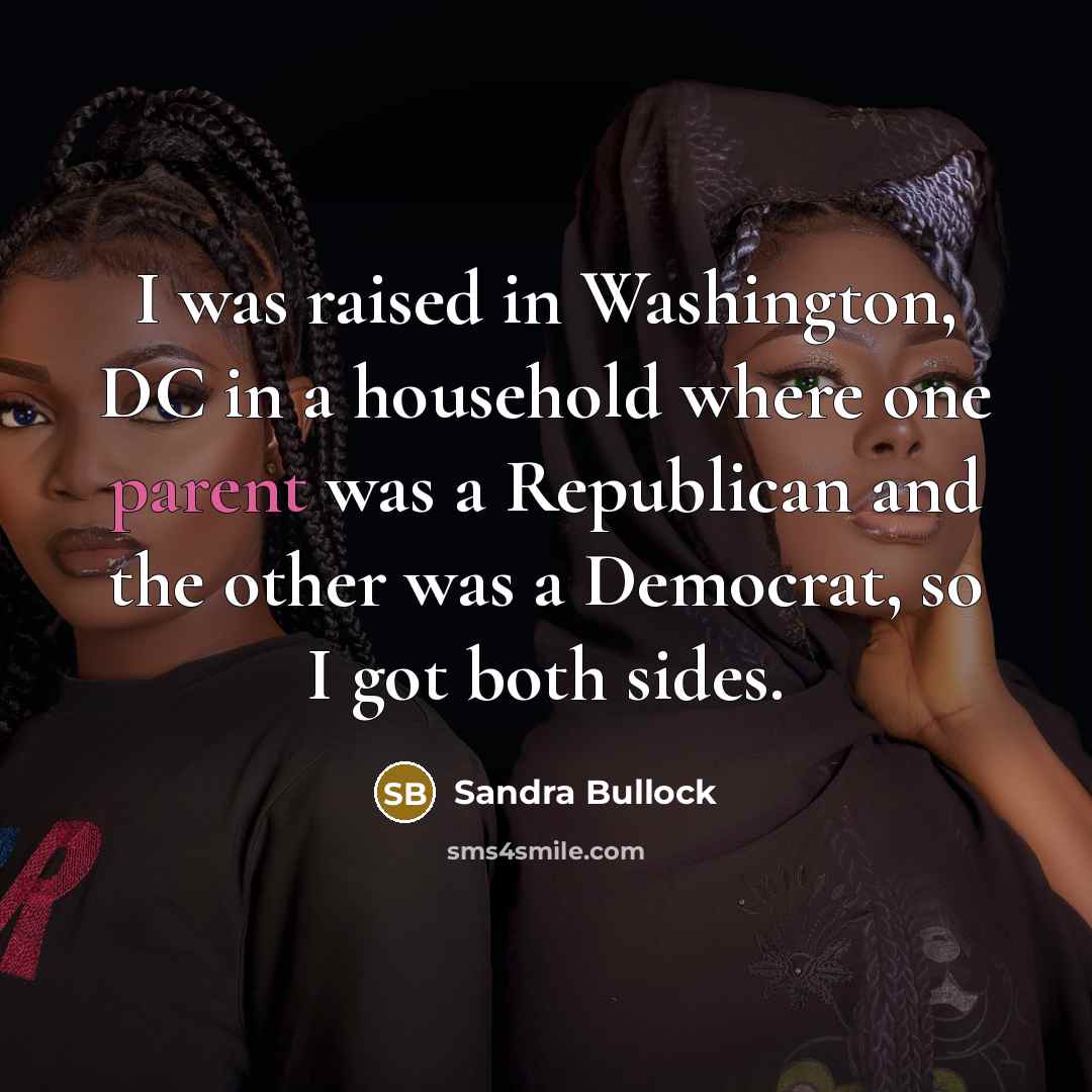 “I was raised in Washington, DC in a household where one parent was a Republican and the other was a Democrat, so I got both sides.” quote by Sandra Bullock