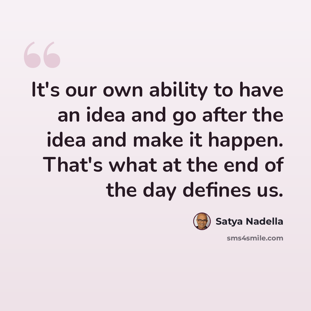 “It's our own ability to have an idea and go after the idea and make it happen. That's what at the end of the day defines us.” quote by Satya Nadella