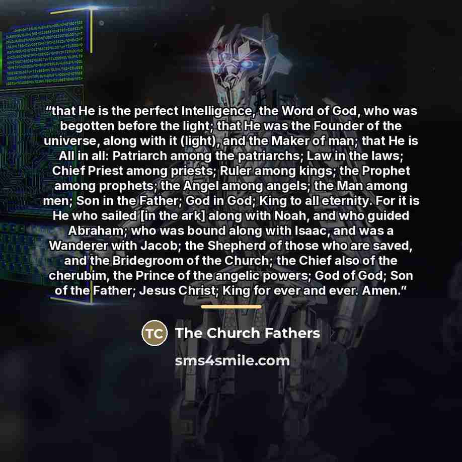 “that He is the perfect Intelligence, the Word of God, who was begotten before the light; that He was the Founder of the universe, along with it (light), and the Maker of man; that He is All in all: Patriarch among the patriarchs; Law in the laws; Chief Priest among priests; Ruler among kings; the…” quote by The Church Fathers
