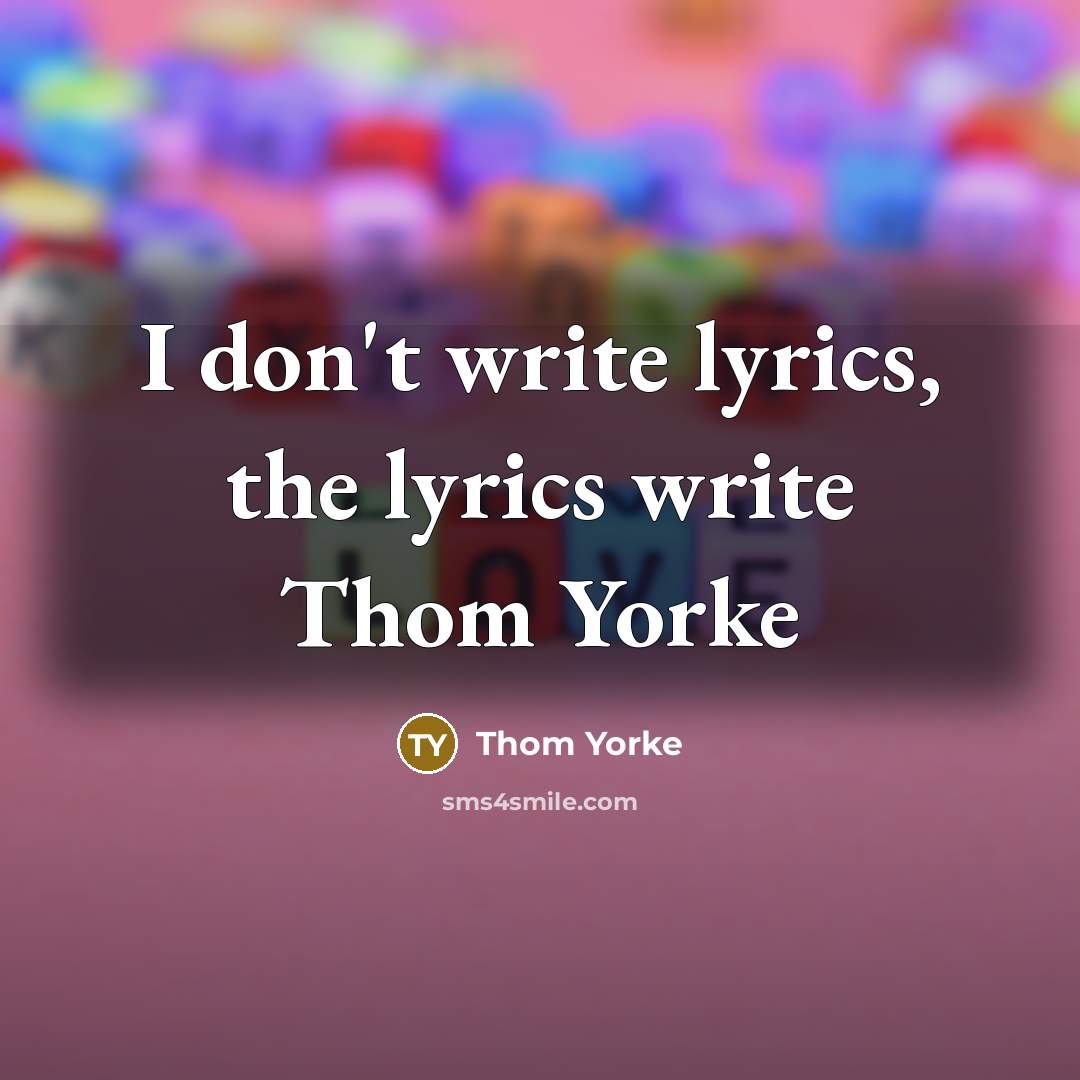 “I don't write lyrics, the lyrics write Thom Yorke” quote by Thom Yorke