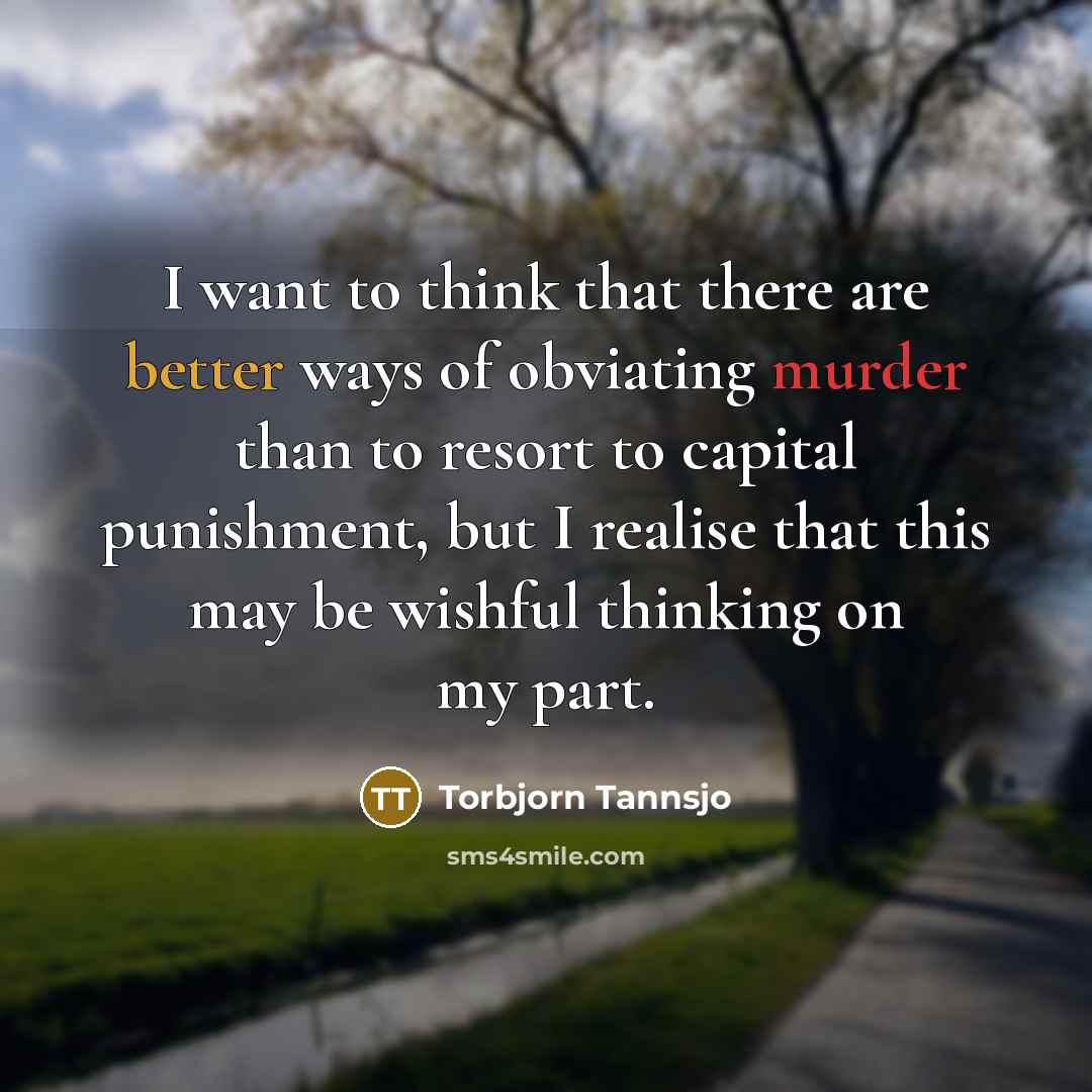 “I want to think that there are better ways of obviating murder than to resort to capital punishment, but I realise that this may be wishful thinking on my part.” quote by Torbjorn Tannsjo