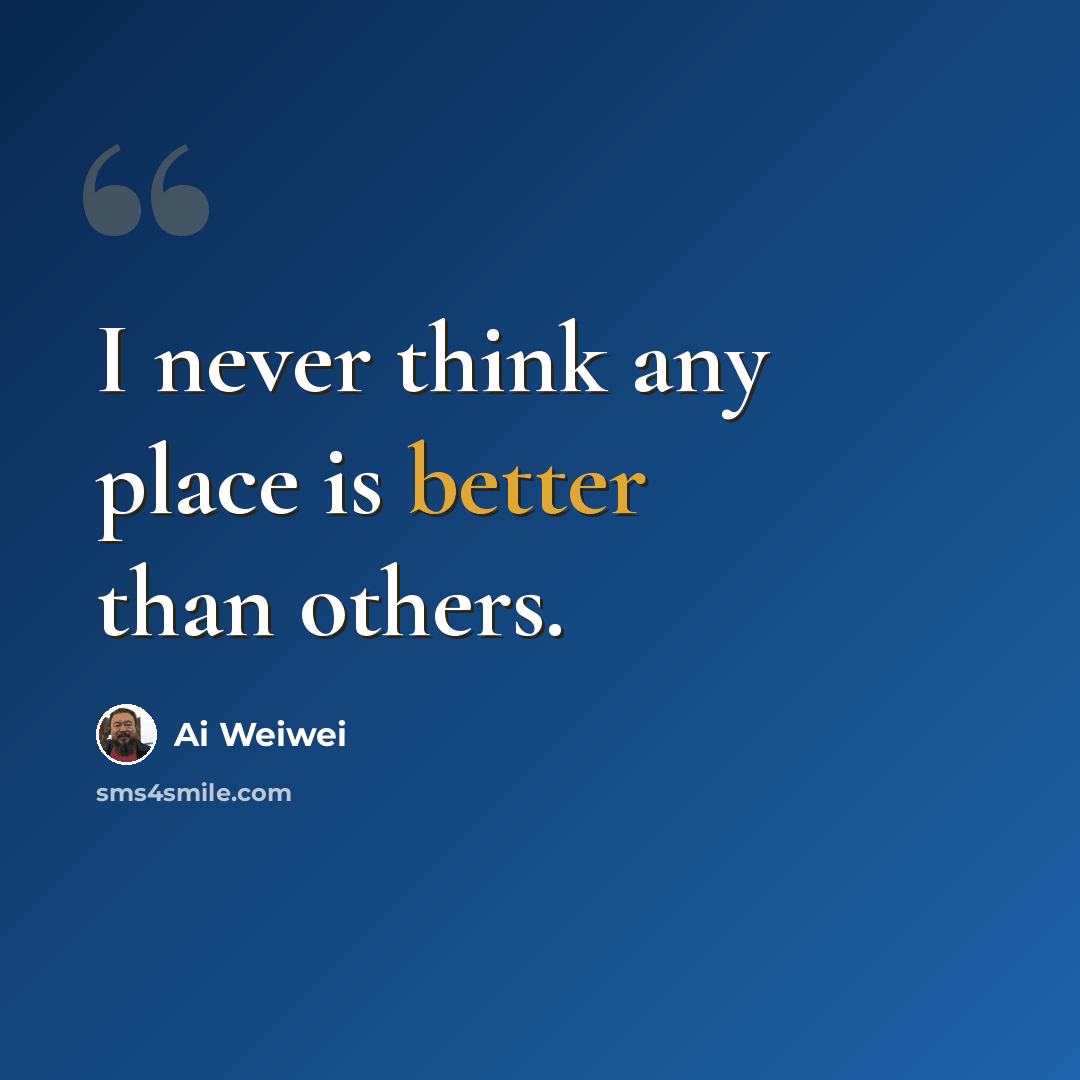 “I never think any place is better than others.” quote by Ai Weiwei