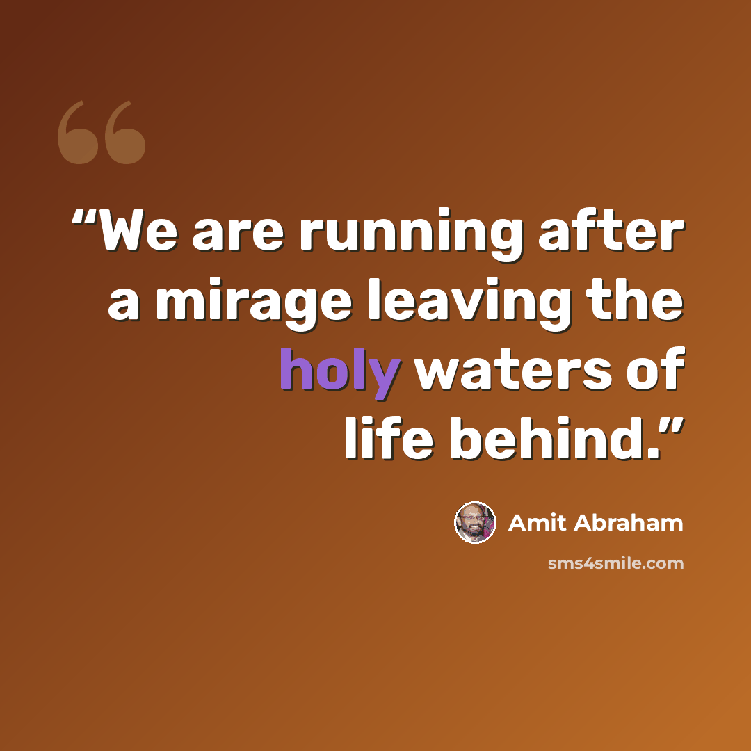 “We are running after a mirage leaving the holy waters of life behind.” quote by Amit Abraham