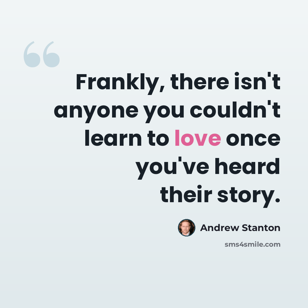 “Frankly, there isn't anyone you couldn't learn to love once you've heard their story.” quote by Andrew Stanton