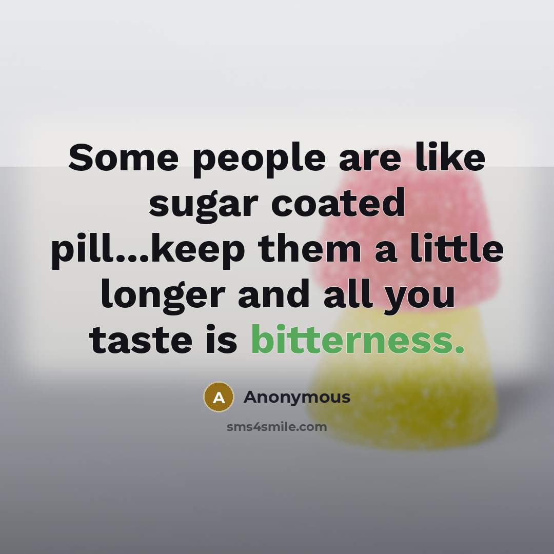 “Some people are like sugar coated pill...keep them a little longer and all you taste is bitterness.” quote by Anonymous