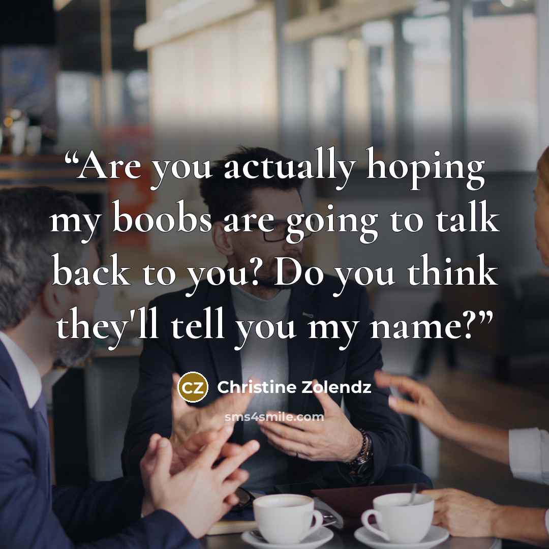 “Are you actually hoping my boobs are going to talk back to you? Do you think they'll tell you my name?” quote by Christine Zolendz
