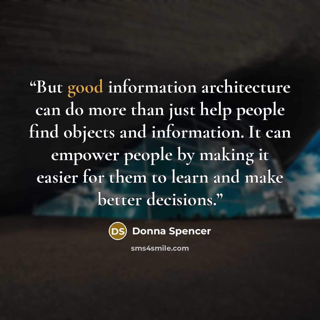 “But good information architecture can do more than just help people find objects and information. It can empower people by making it easier for them to learn and make better decisions.” quote by Donna Spencer