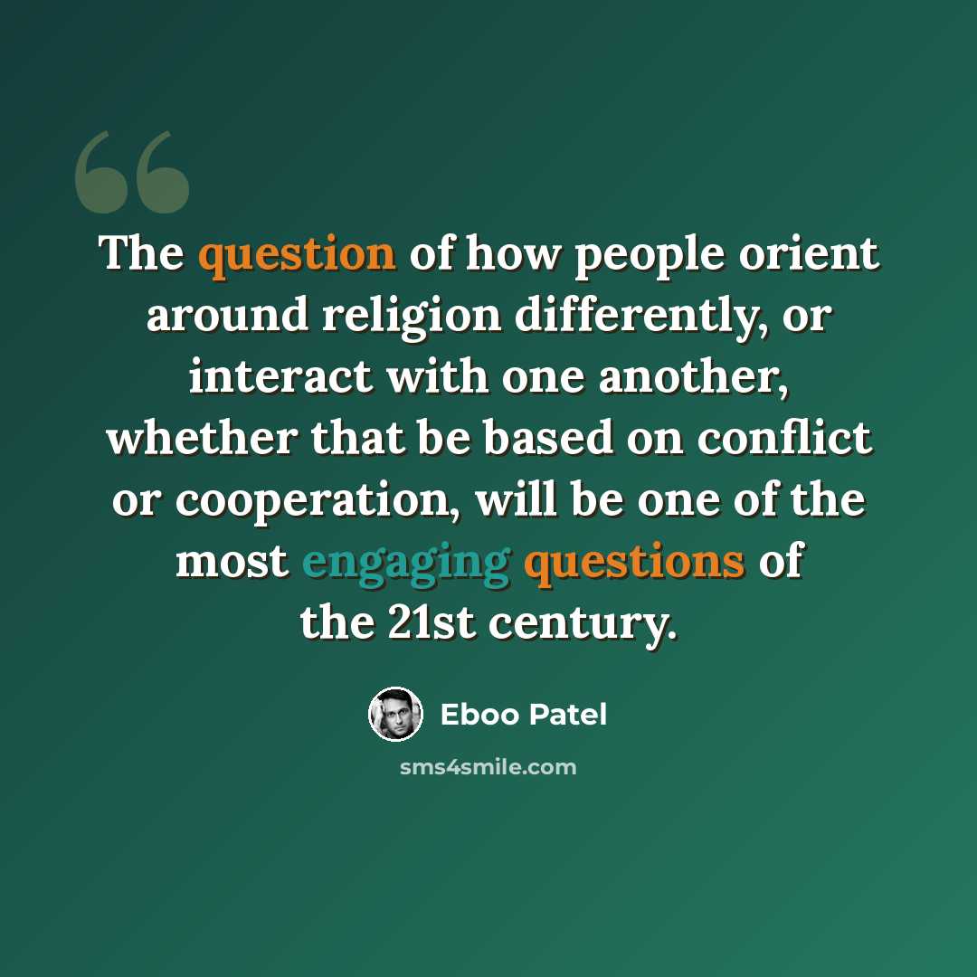 “The question of how people orient around religion differently, or interact with one another, whether that be based on conflict or cooperation, will be one of the most engaging questions of the 21st century.” quote by Eboo Patel