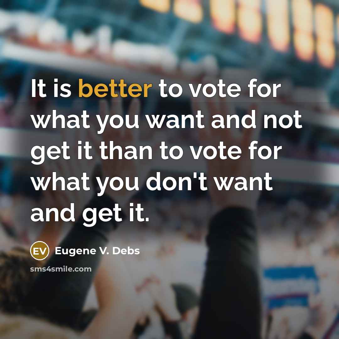 “It is better to vote for what you want and not get it than to vote for what you don't want and get it.” quote by Eugene V. Debs