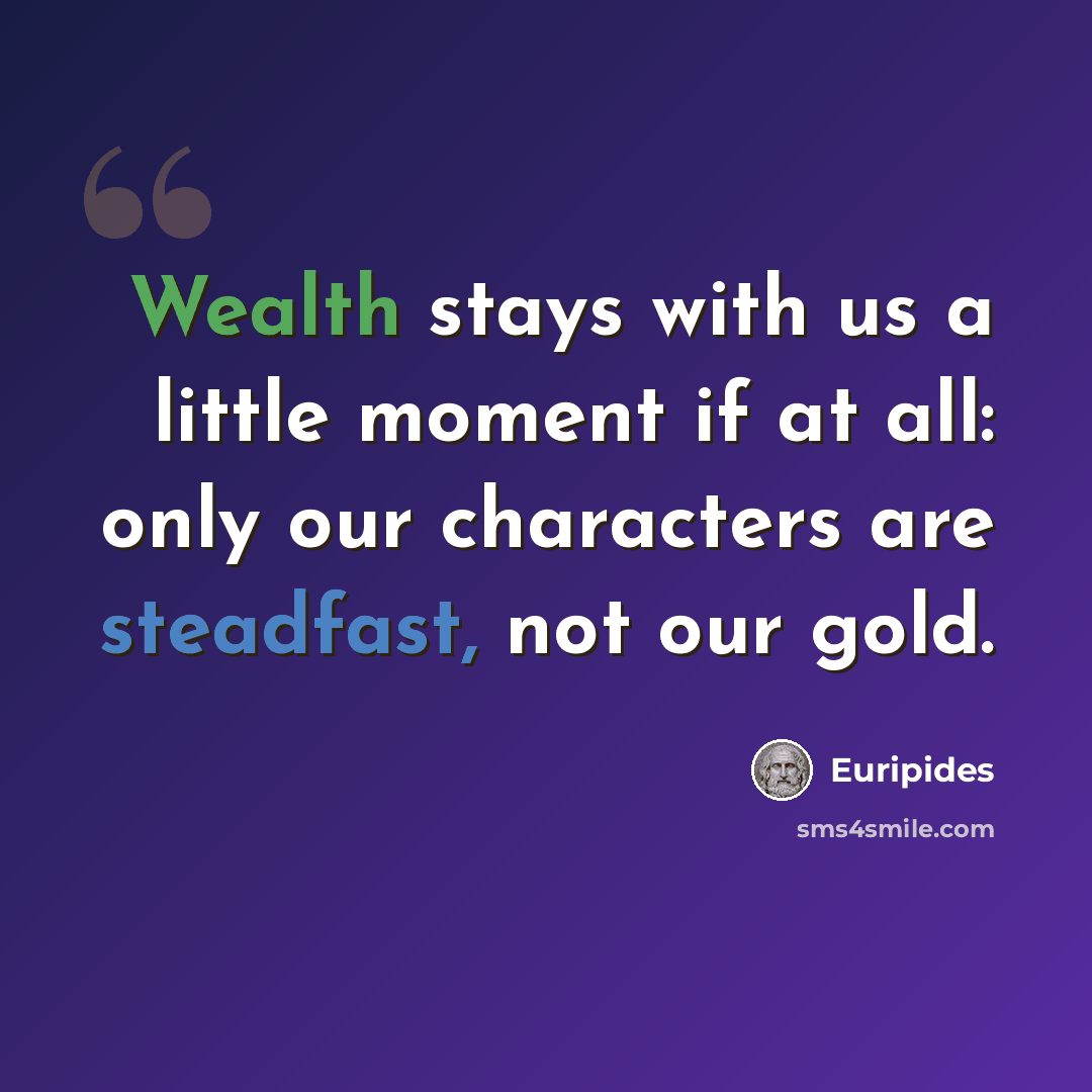 “Wealth stays with us a little moment if at all: only our characters are steadfast, not our gold.” quote by Euripides