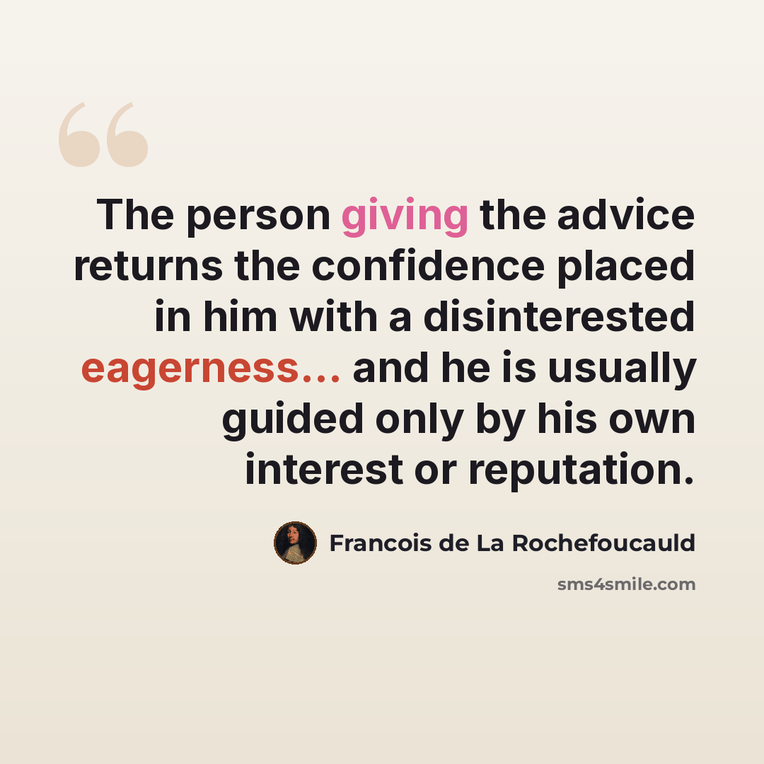 “The person giving the advice returns the confidence placed in him with a disinterested eagerness... and he is usually guided only by his own interest or reputation.” quote by Francois de La Rochefoucauld