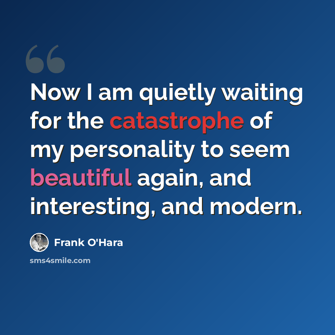 “Now I am quietly waiting for the catastrophe of my personality to seem beautiful again, and interesting, and modern.” quote by Frank O'Hara