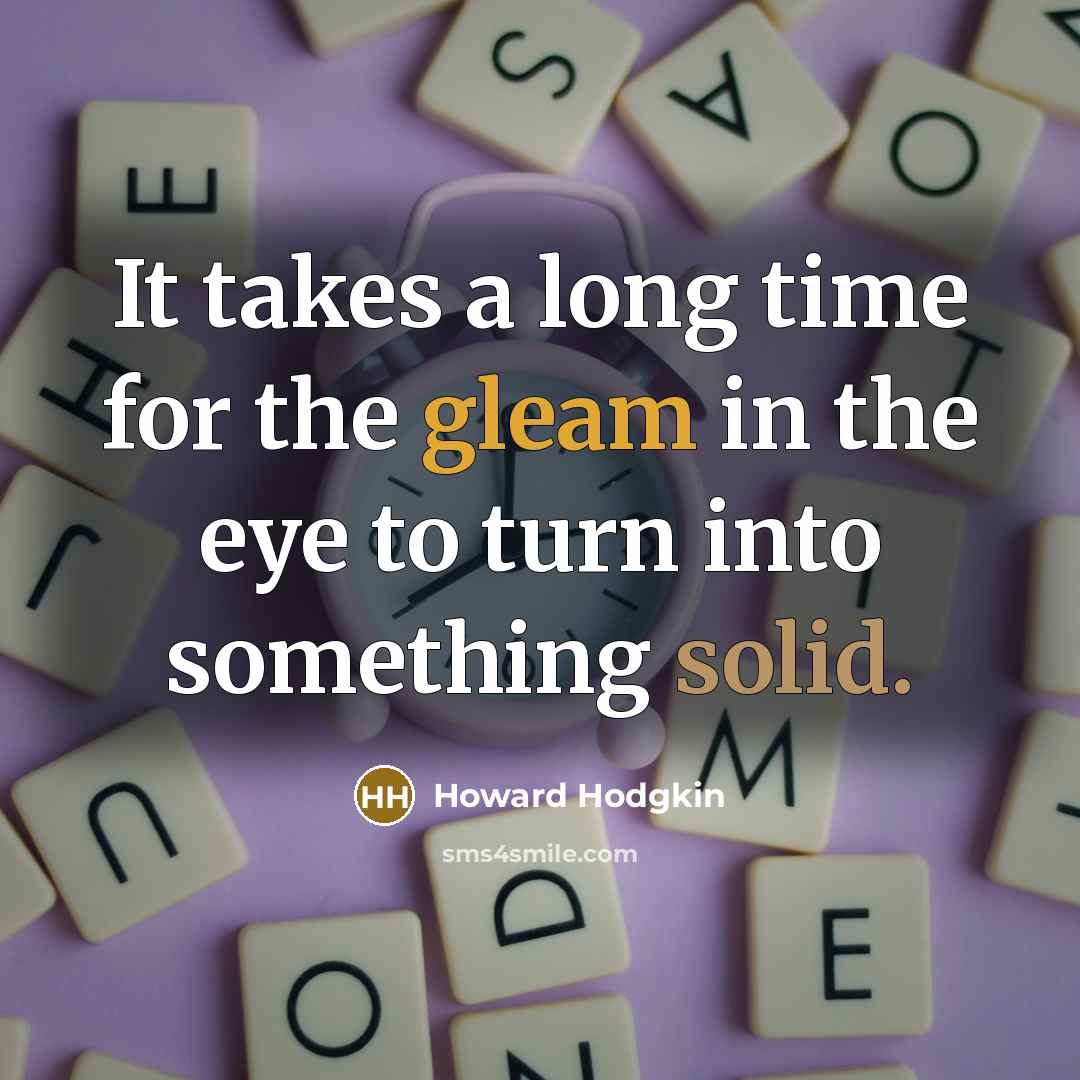 “It takes a long time for the gleam in the eye to turn into something solid.” quote by Howard Hodgkin