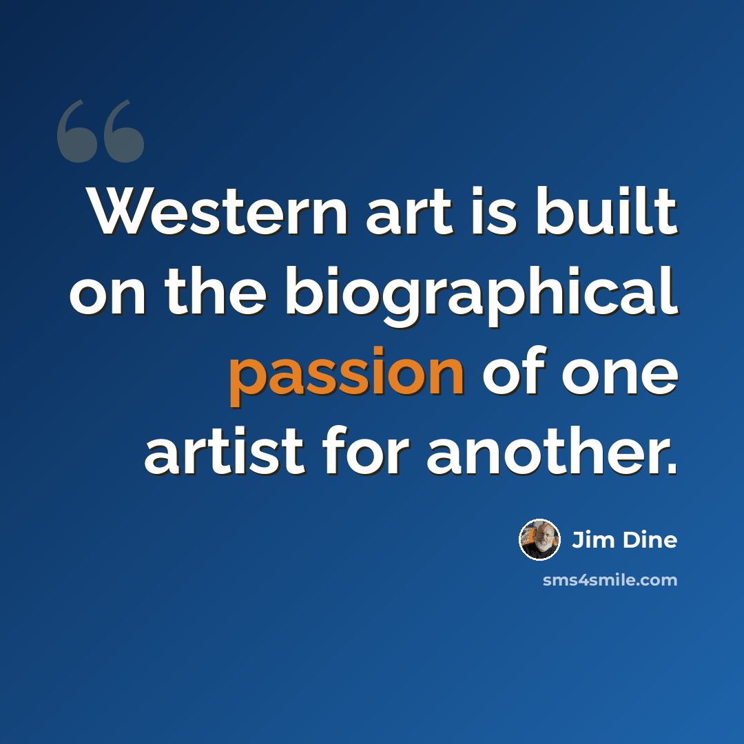 “Western art is built on the biographical passion of one artist for another.” quote by Jim Dine