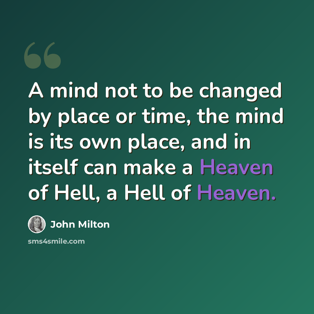 “A mind not to be changed by place or time, the mind is its own place, and in itself can make a Heaven of Hell, a Hell of Heaven.” quote by John Milton