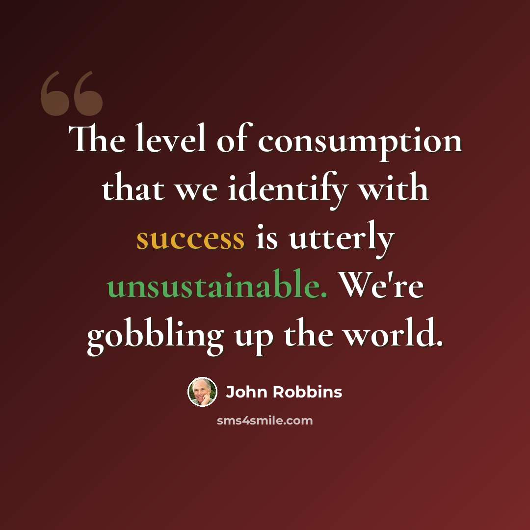 “The level of consumption that we identify with success is utterly unsustainable. We're gobbling up the world.” quote by John Robbins