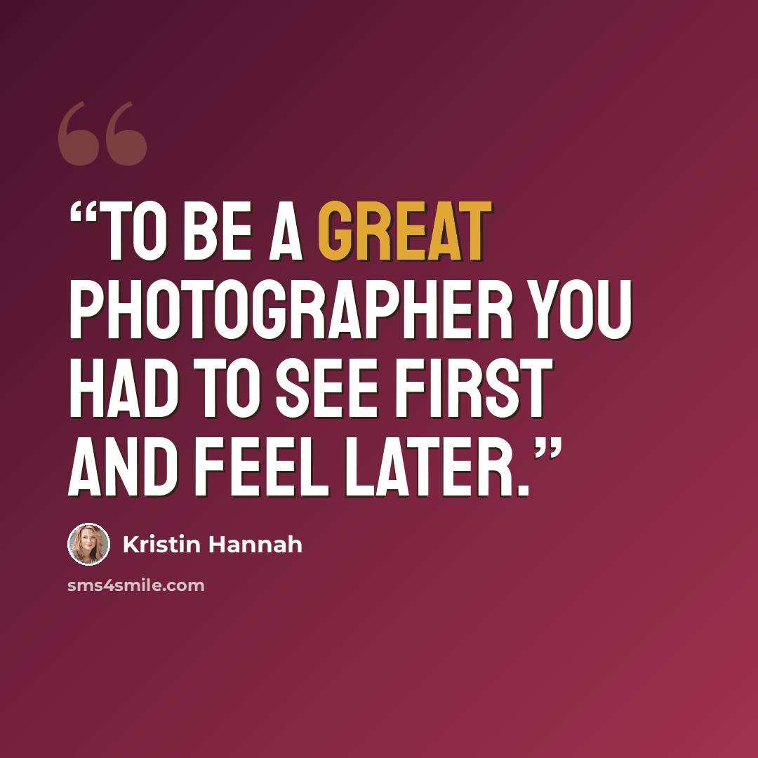 “To be a great photographer you had to see first and feel later.” quote by Kristin Hannah