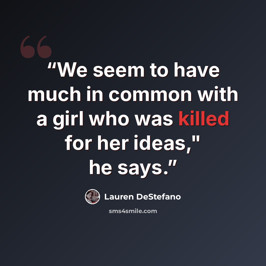 “We seem to have much in common with a girl who was killed for her ideas," he says.” quote by Lauren DeStefano