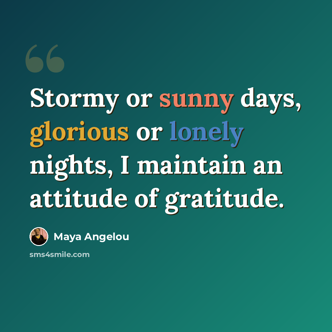 “Stormy or sunny days, glorious or lonely nights, I maintain an attitude of gratitude.” quote by Maya Angelou