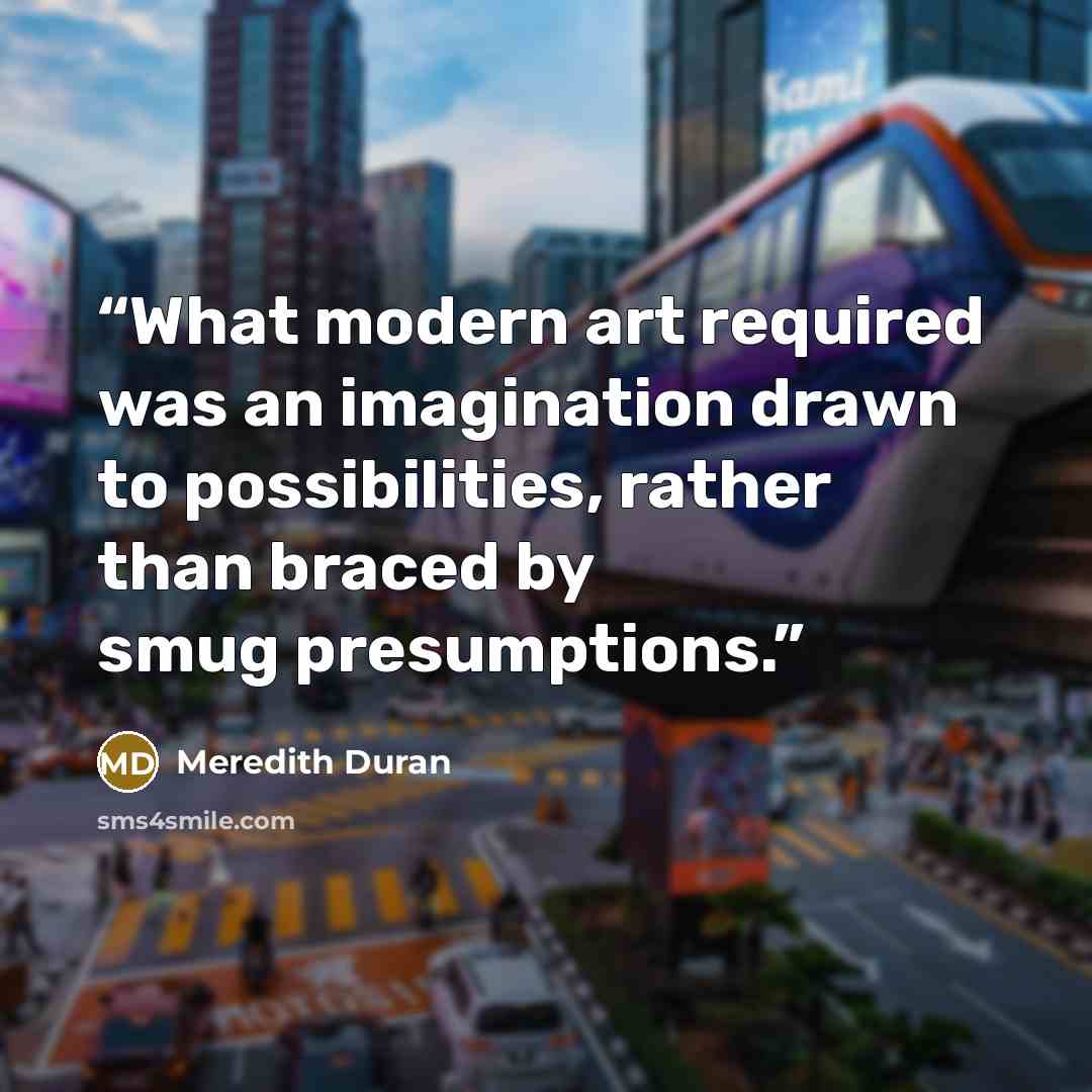“What modern art required was an imagination drawn to possibilities, rather than braced by smug presumptions.” quote by Meredith Duran