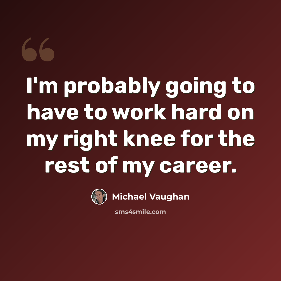 “I'm probably going to have to work hard on my right knee for the rest of my career.” quote by Michael Vaughan