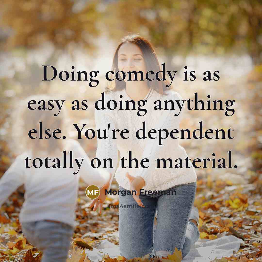“Doing comedy is as easy as doing anything else. You're dependent totally on the material.” quote by Morgan Freeman