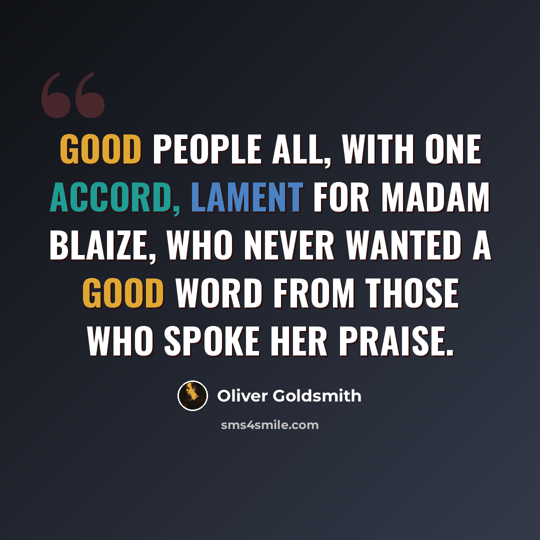 “Good people all, with one accord, Lament for Madam Blaize, Who never wanted a good word From those who spoke her praise.” quote by Oliver Goldsmith