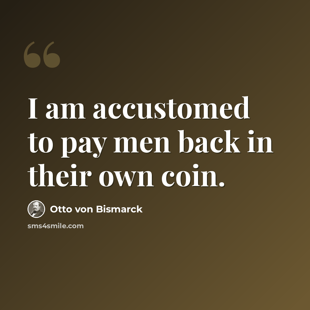 “I am accustomed to pay men back in their own coin.” quote by Otto von Bismarck