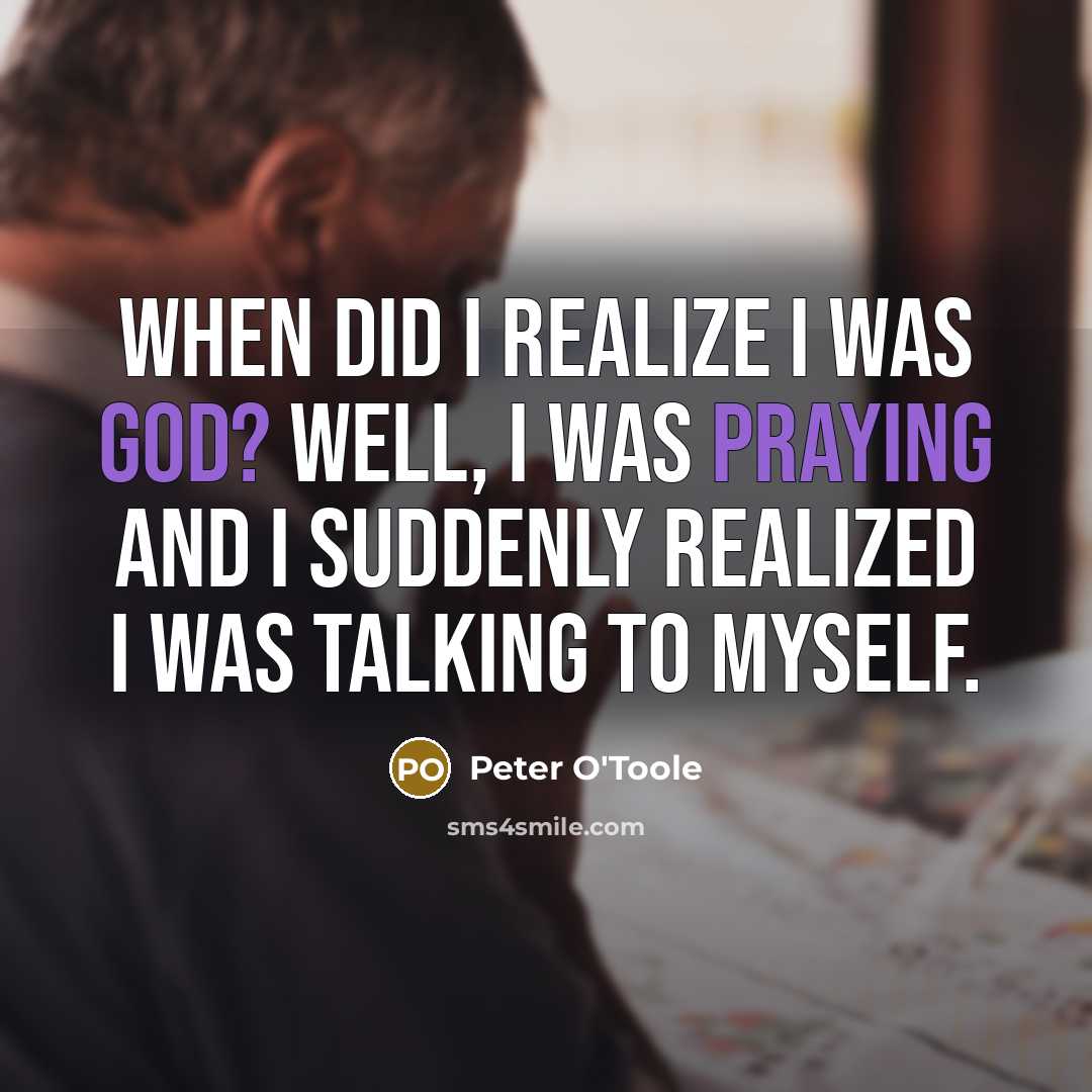 “When did I realize I was God? Well, I was praying and I suddenly realized I was talking to myself.” quote by Peter O'Toole