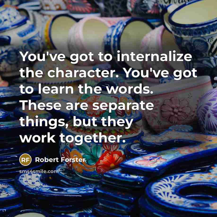 “You've got to internalize the character. You've got to learn the words. These are separate things, but they work together.” quote by Robert Forster