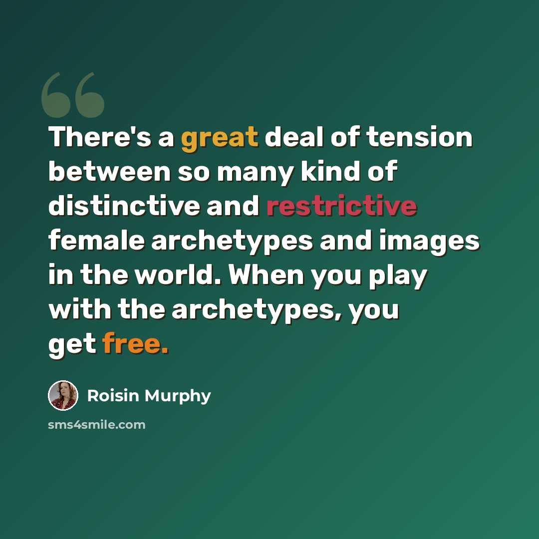 “There's a great deal of tension between so many kind of distinctive and restrictive female archetypes and images in the world. When you play with the archetypes, you get free.” quote by Roisin Murphy