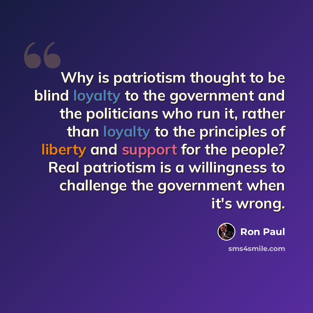 “Why is patriotism thought to be blind loyalty to the government and the politicians who run it, rather than loyalty to the principles of liberty and support for the people? Real patriotism is a willingness to challenge the government when it's wrong.” quote by Ron Paul