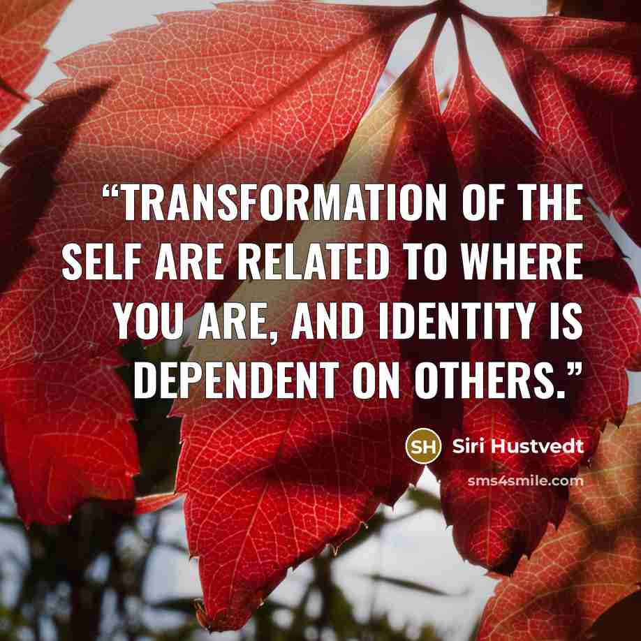 “Transformation of the self are related to where you are, and identity Is dependent on others.” quote by Siri Hustvedt
