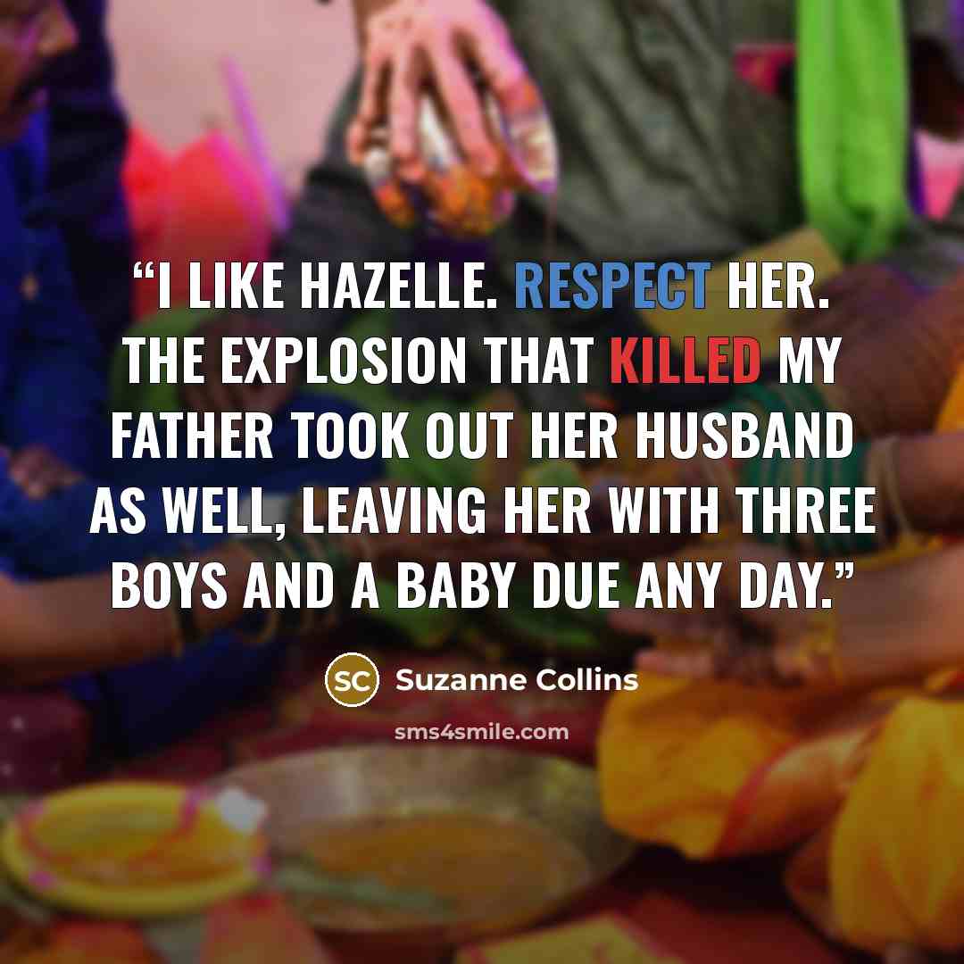 “I like Hazelle. Respect her. The explosion that killed my father took out her husband as well, leaving her with three boys and a baby due any day.” quote by Suzanne Collins