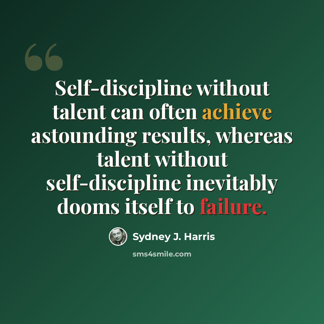“Self-discipline without talent can often achieve astounding results, whereas talent without self-discipline inevitably dooms itself to failure.” quote by Sydney J. Harris