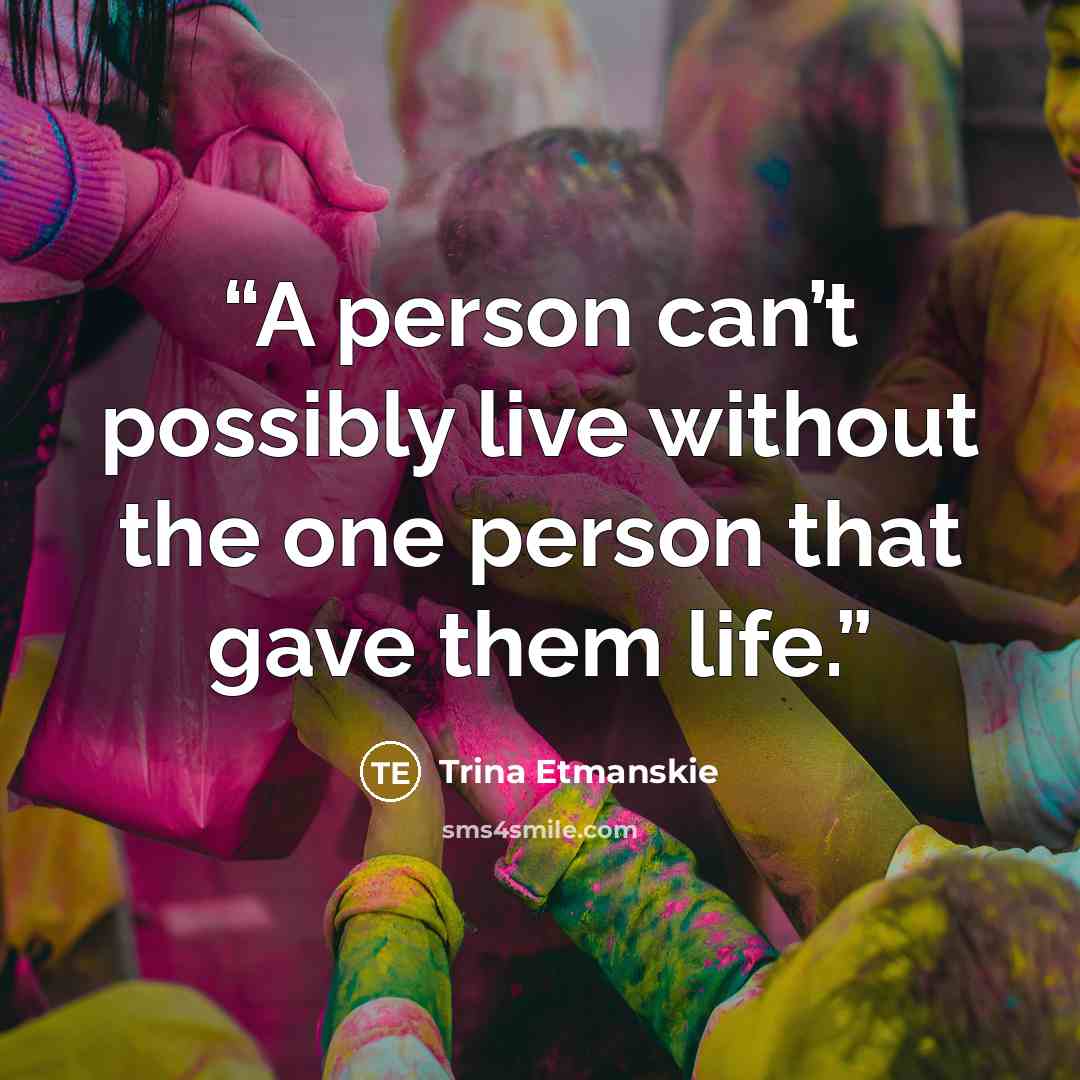 “A person can’t possibly live without the one person that gave them life.” quote by Trina Etmanskie