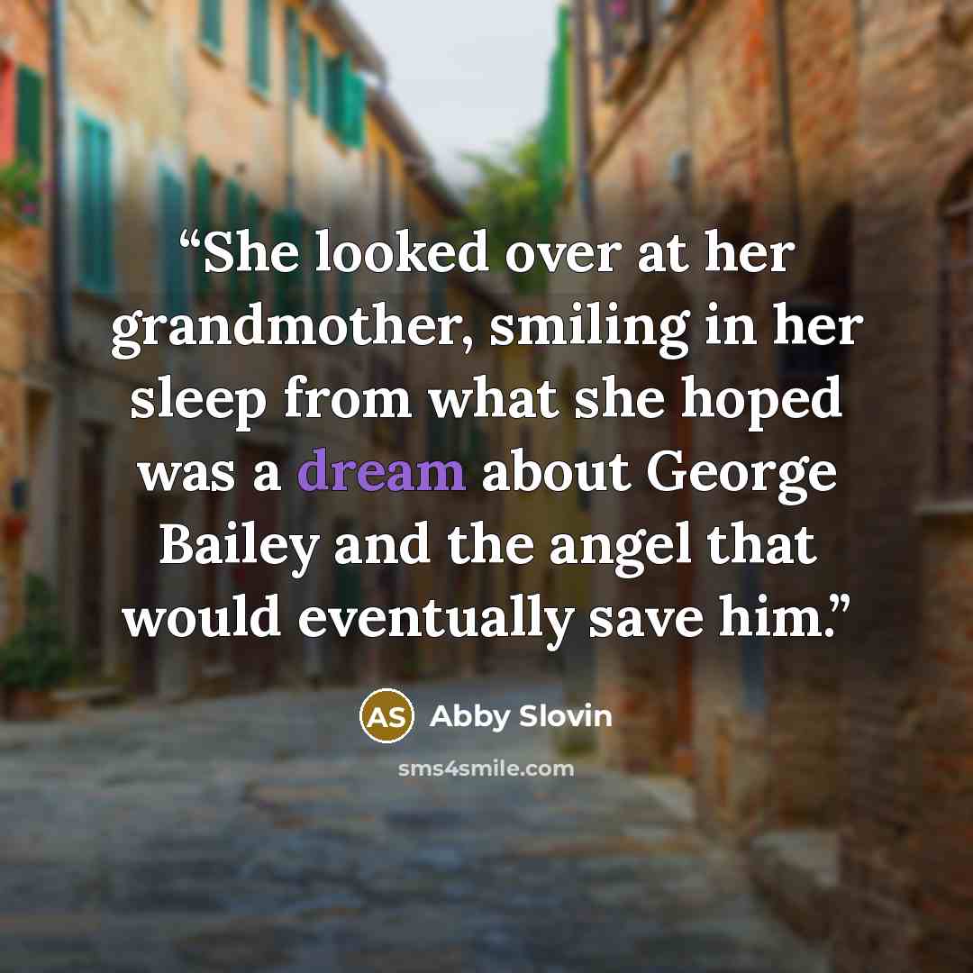“She looked over at her grandmother, smiling in her sleep from what she hoped was a dream about George Bailey and the angel that would eventually save him.” quote by Abby Slovin