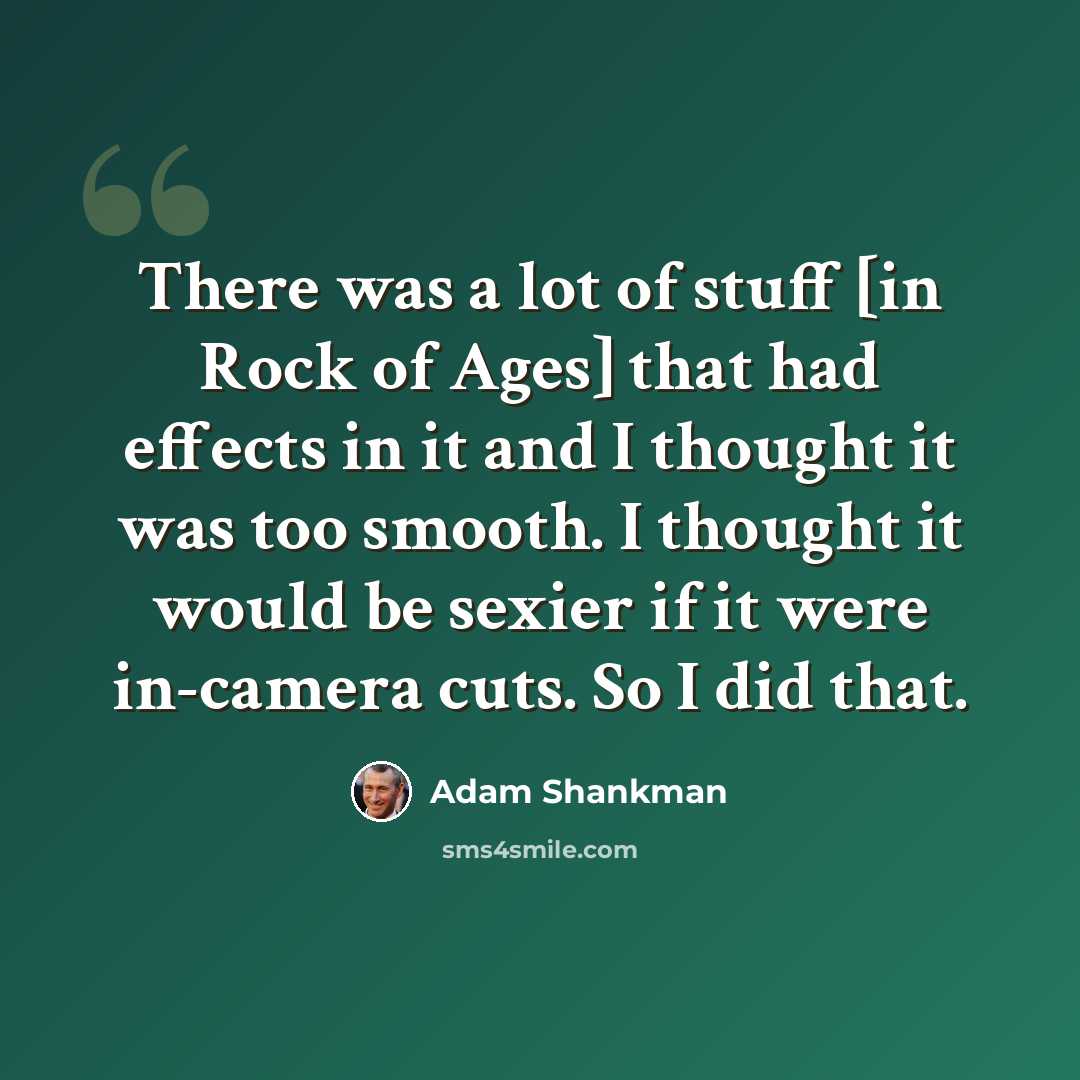 “There was a lot of stuff [in Rock of Ages] that had effects in it and I thought it was too smooth. I thought it would be sexier if it were in-camera cuts. So I did that.” quote by Adam Shankman