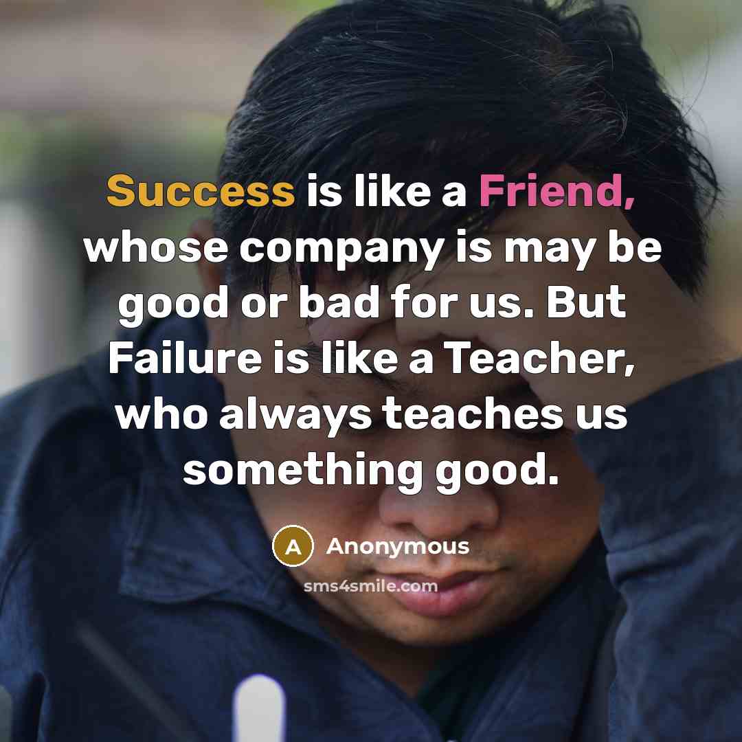 “Success is like a Friend, whose company is may be good or bad for us. But Failure is like a Teacher, who always teaches us something good.” quote by Anonymous
