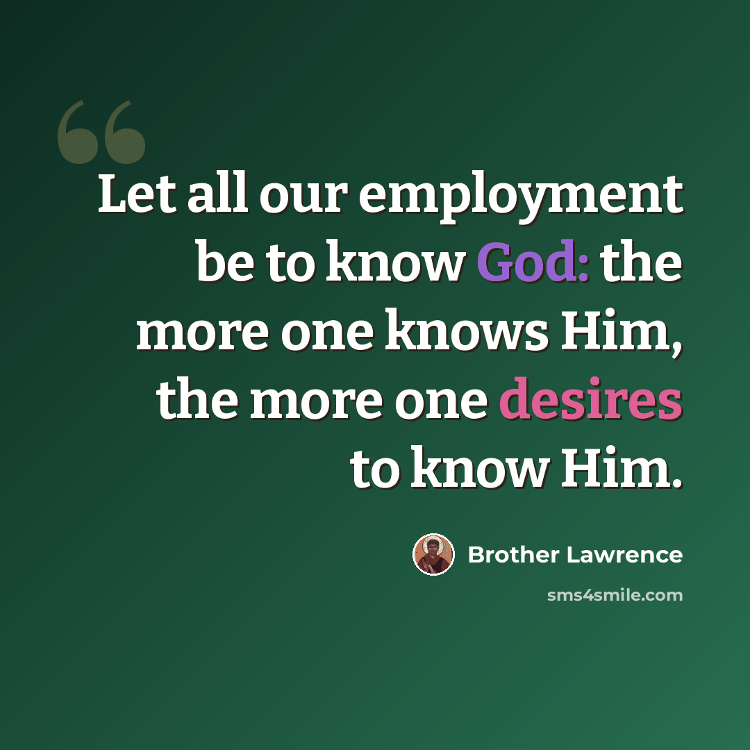 “Let all our employment be to know God: the more one knows Him, the more one desires to know Him.” quote by Brother Lawrence