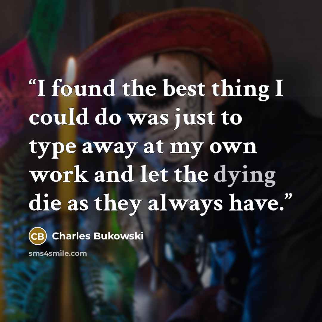 “I found the best thing I could do was just to type away at my own work and let the dying die as they always have.” quote by Charles Bukowski